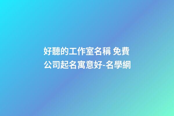 好聽的工作室名稱 免費公司起名寓意好-名學網-第1張-公司起名-玄機派